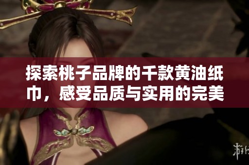 探索桃子品牌的千款黄油纸巾，感受品质与实用的完美结合
