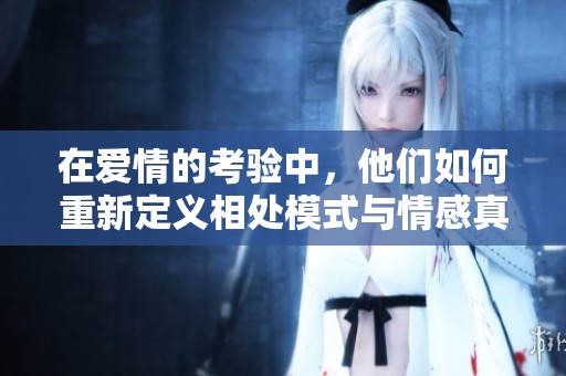 在爱情的考验中，他们如何重新定义相处模式与情感真谛