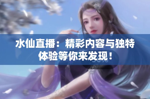 水仙直播：精彩内容与独特体验等你来发现！