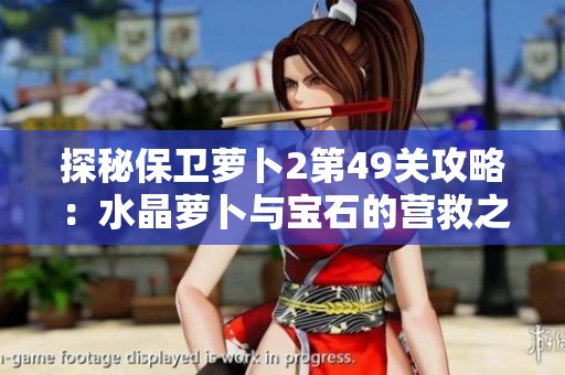 探秘保卫萝卜2第49关攻略：水晶萝卜与宝石的营救之战