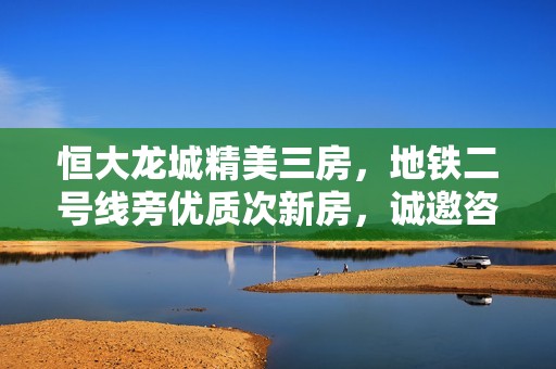 恒大龙城精美三房，地铁二号线旁优质次新房，诚邀咨询！