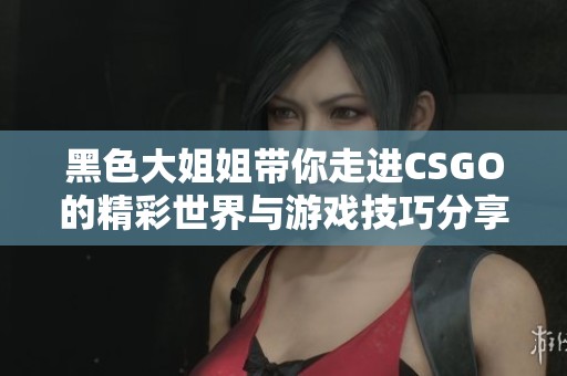 黑色大姐姐带你走进CSGO的精彩世界与游戏技巧分享