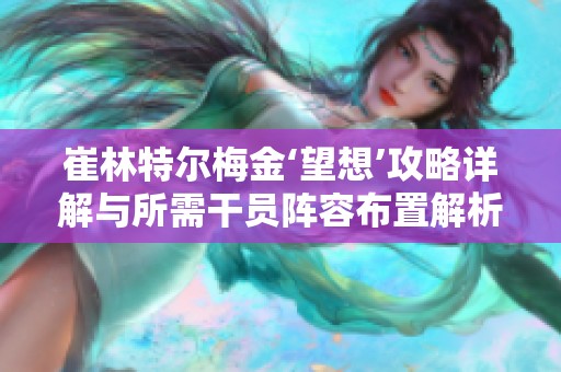 崔林特尔梅金‘望想’攻略详解与所需干员阵容布置解析