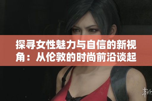 探寻女性魅力与自信的新视角：从伦敦的时尚前沿谈起