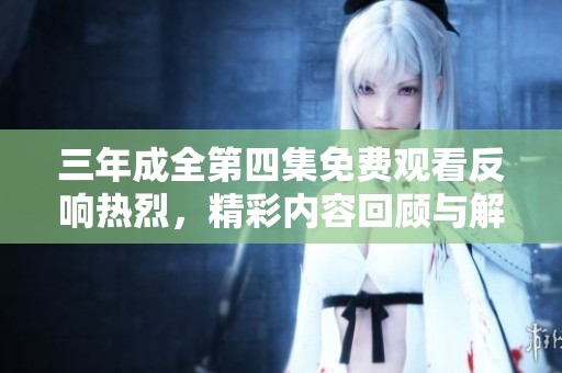 三年成全第四集免费观看反响热烈，精彩内容回顾与解析