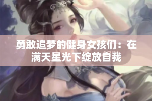 勇敢追梦的健身女孩们：在满天星光下绽放自我