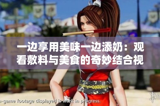 一边享用美味一边添奶：观看敷料与美食的奇妙结合视频