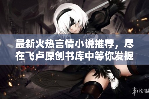 最新火热言情小说推荐，尽在飞卢原创书库中等你发掘