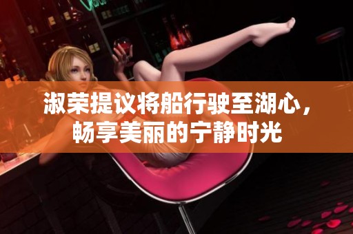 淑荣提议将船行驶至湖心，畅享美丽的宁静时光