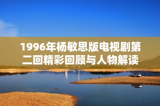 1996年杨敏思版电视剧第二回精彩回顾与人物解读