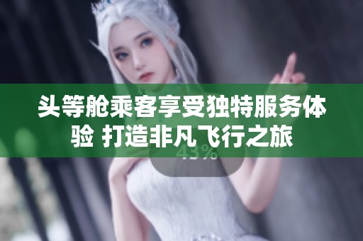 头等舱乘客享受独特服务体验 打造非凡飞行之旅