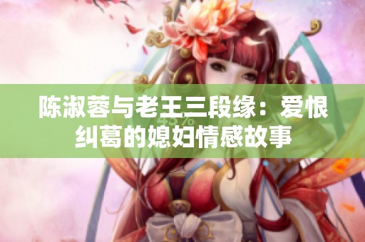陈淑蓉与老王三段缘：爱恨纠葛的媳妇情感故事