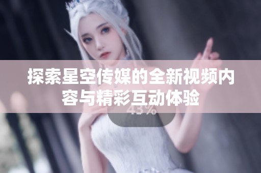探索星空传媒的全新视频内容与精彩互动体验