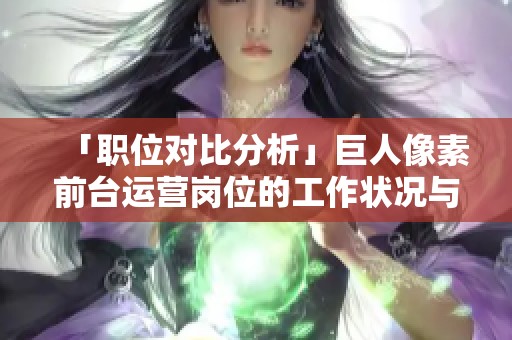 「职位对比分析」巨人像素前台运营岗位的工作状况与发展前景如何