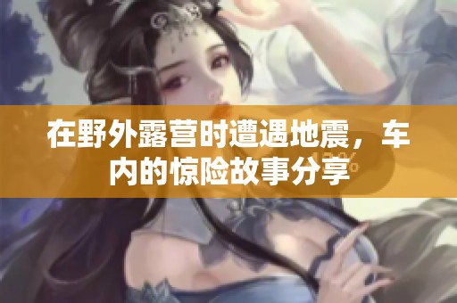 在野外露营时遭遇地震，车内的惊险故事分享