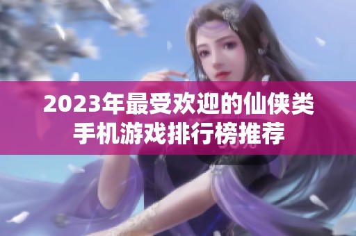 2023年最受欢迎的仙侠类手机游戏排行榜推荐