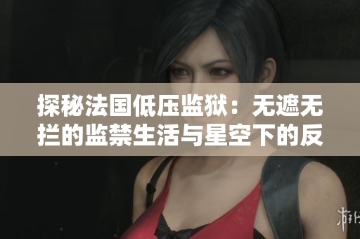 探秘法国低压监狱：无遮无拦的监禁生活与星空下的反思
