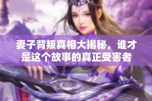 妻子背叛真相大揭秘，谁才是这个故事的真正受害者