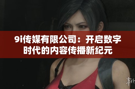 9i传媒有限公司：开启数字时代的内容传播新纪元