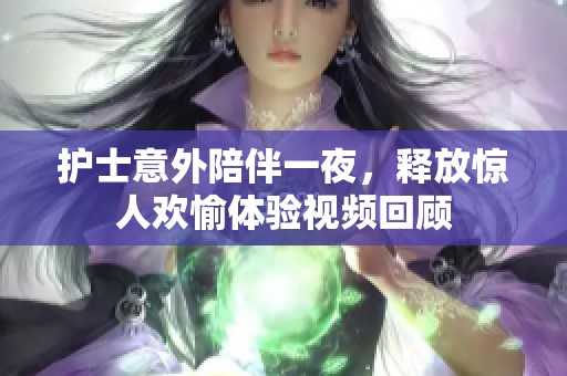 护士意外陪伴一夜，释放惊人欢愉体验视频回顾