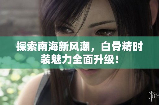 探索南海新风潮，白骨精时装魅力全面升级！
