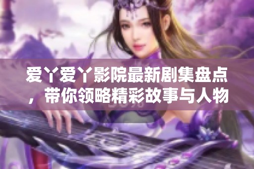 爱丫爱丫影院最新剧集盘点，带你领略精彩故事与人物情感