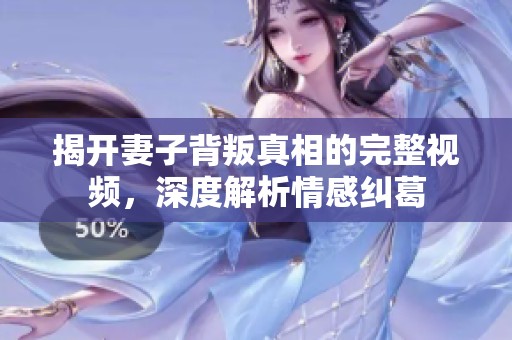 揭开妻子背叛真相的完整视频，深度解析情感纠葛