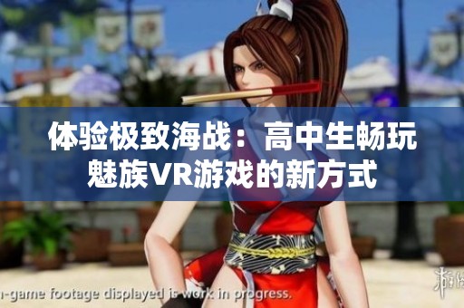 体验极致海战：高中生畅玩魅族VR游戏的新方式