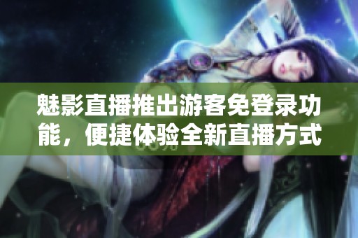 魅影直播推出游客免登录功能，便捷体验全新直播方式