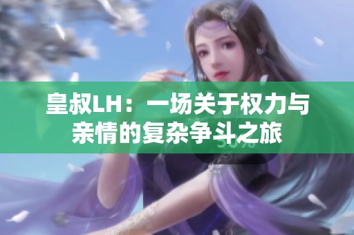 皇叔LH：一场关于权力与亲情的复杂争斗之旅