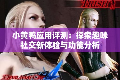 小黄鸭应用评测：探索趣味社交新体验与功能分析