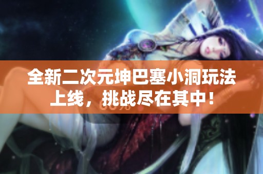 全新二次元坤巴塞小洞玩法上线，挑战尽在其中！