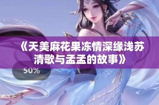 《天美麻花果冻情深缘浅苏清歌与孟孟的故事》
