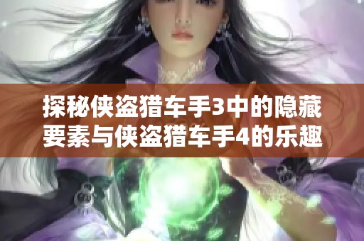 探秘侠盗猎车手3中的隐藏要素与侠盗猎车手4的乐趣探讨