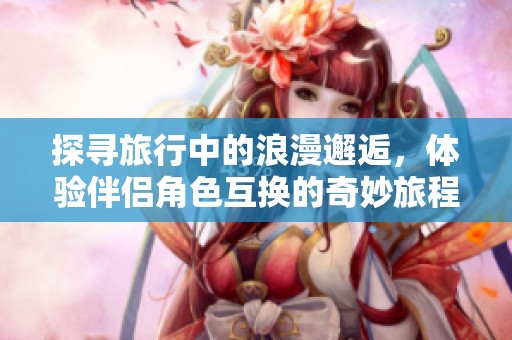 探寻旅行中的浪漫邂逅，体验伴侣角色互换的奇妙旅程
