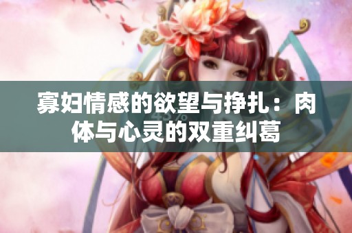 寡妇情感的欲望与挣扎：肉体与心灵的双重纠葛
