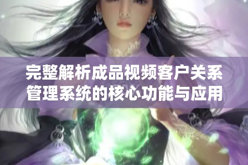完整解析成品视频客户关系管理系统的核心功能与应用