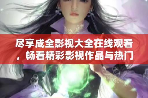 尽享成全影视大全在线观看，畅看精彩影视作品与热门剧集