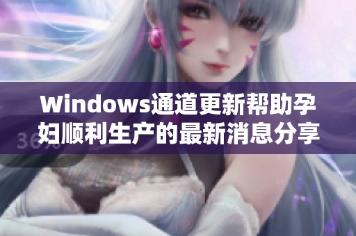 Windows通道更新帮助孕妇顺利生产的最新消息分享