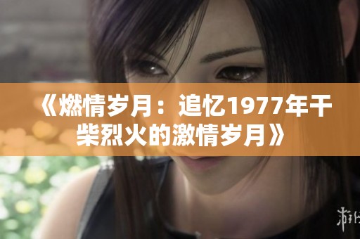 《燃情岁月：追忆1977年干柴烈火的激情岁月》