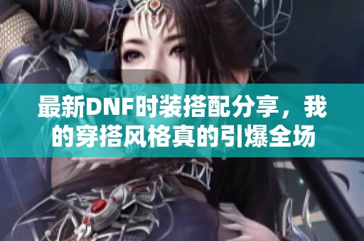 最新DNF时装搭配分享，我的穿搭风格真的引爆全场