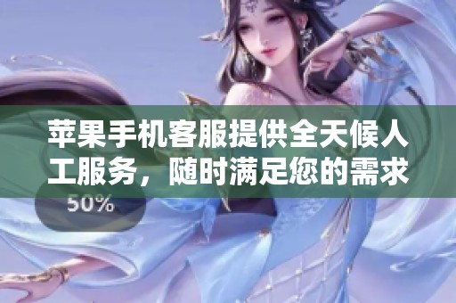 苹果手机客服提供全天候人工服务，随时满足您的需求