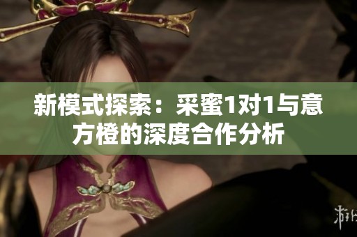 新模式探索：采蜜1对1与意方橙的深度合作分析