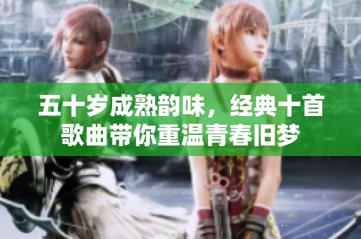 五十岁成熟韵味，经典十首歌曲带你重温青春旧梦