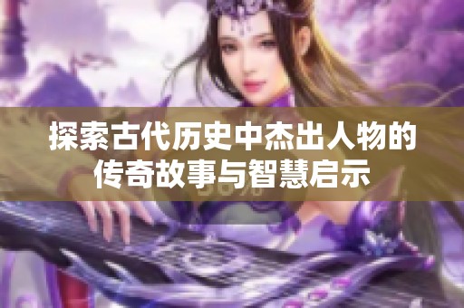 探索古代历史中杰出人物的传奇故事与智慧启示