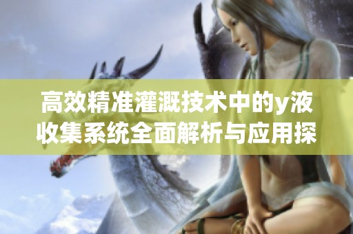 高效精准灌溉技术中的y液收集系统全面解析与应用探讨