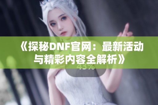 《探秘DNF官网：最新活动与精彩内容全解析》