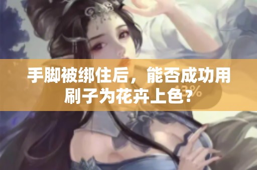 手脚被绑住后，能否成功用刷子为花卉上色？