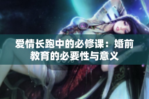 爱情长跑中的必修课：婚前教育的必要性与意义