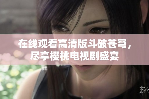 在线观看高清版斗破苍穹，尽享樱桃电视剧盛宴